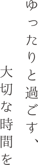 ゆったりと過ごす大切な時間を